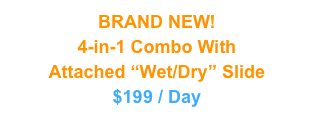 BRAND NEW!
4-in-1 Combo With 
Attached “Wet/Dry” Slide
$199 / Day